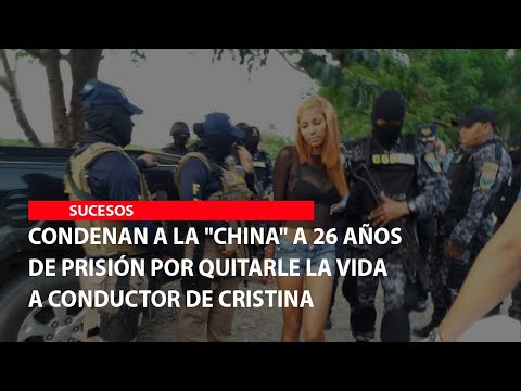 Condenan a la China a 26 años de prisión por quitarle la vida a conductor de Cristina