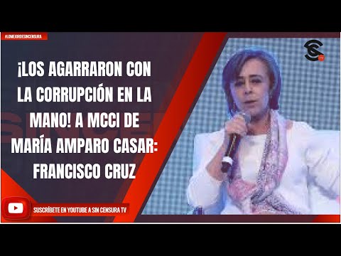 ¡LOS AGARRARON CON LA CORRUPCIÓN EN LA MANO! A MCCI DE MARÍA AMPARO CASAR: FRANCISCO CRUZ