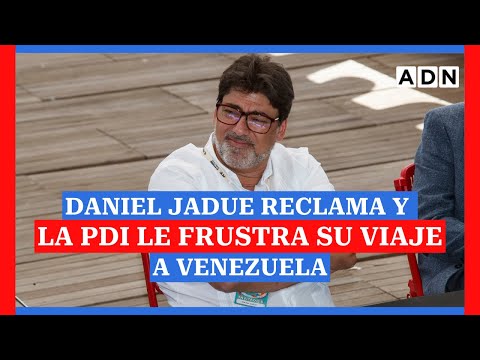 DANIEL JADUE reclama y la PDI le frustra su viaje a VENEZUELA