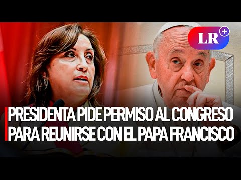 DINA BOLUARTE pide permiso al CONGRESO para reunirse con el PAPA FRANCISCO | #LR