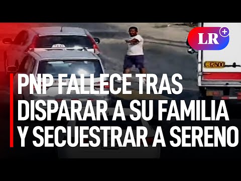 PNP dispara a su familia, secuestra a sereno de La Molina y fallece tras huir de las autoridades