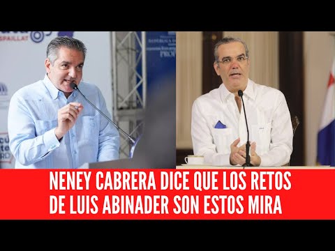 NENEY CABRERA DICE QUE LOS RETOS DE LUIS ABINADER SON ESTOS MIRA