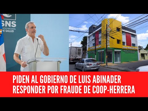 PIDEN AL GOBIERNO DE LUIS ABINADER RESPONDER POR FRAUDE DE COOP-HERRERA