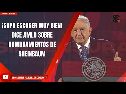 ¡SUPO ESCOGER MUY BIEN! DICE AMLO SOBRE NOMBRAMIENTOS DE SHEINBAUM