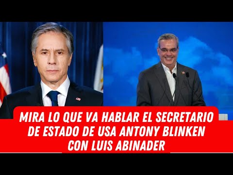 MIRA LO QUE VA HABLAR EL SECRETARIO DE ESTADO DE USA ANTONY BLINKEN CON LUIS ABINADER