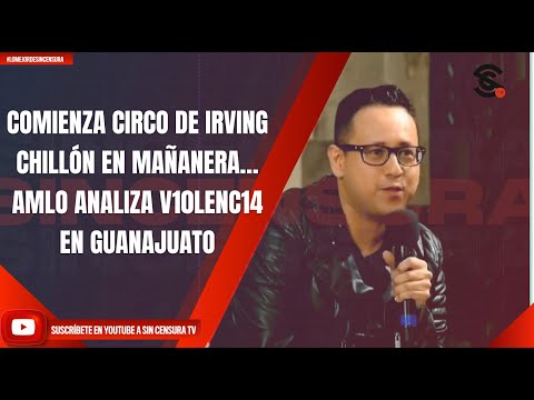 COMIENZA CIRCO DE IRVING CHILLÓN EN LA MAÑANERA… AMLO  ANALIZA V10LENC14 EN GUANAJUATO