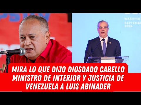 MIRA LO QUE DIJO DIOSDADO CABELLO MINISTRO DE INTERIOR Y JUSTICIA DE VENEZUELA A LUIS ABINADER