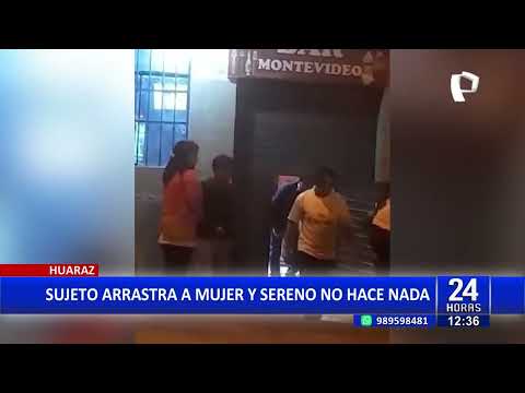 Huaraz: Sujeto arrastra a mujer y sereno municipal no hace nada