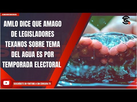 AMLO DICE QUE AMAGO DE LEGISLADORES TEXANOS SOBRE TEMA DEL AGUA ES POR TEMPORADA ELECTORAL