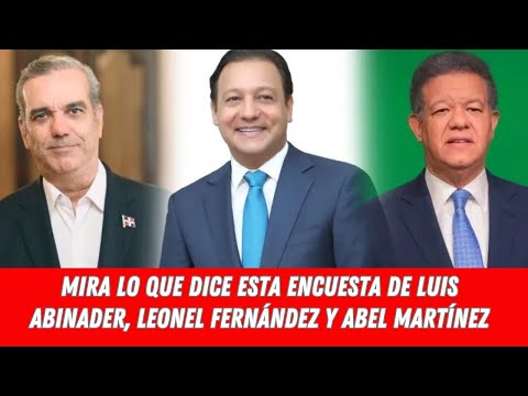 MIRA LO QUE DICE ESTA ENCUESTA DE LUIS ABINADER, LEONEL FERNÁNDEZ Y ABEL MARTÍNEZ