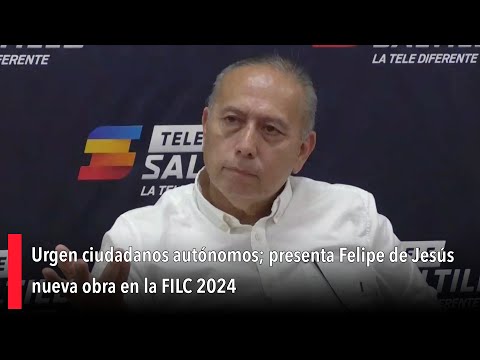 Urgen ciudadanos auto?nomos; presenta Felipe de Jesu?s nueva obra en la FILC 2024