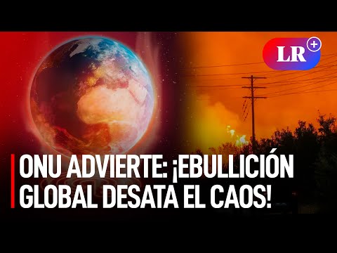 CRISIS CLIMÁTICA: ONU DECLARA el COMIENZO de la 'EBULLICIÓN GLOBAL'