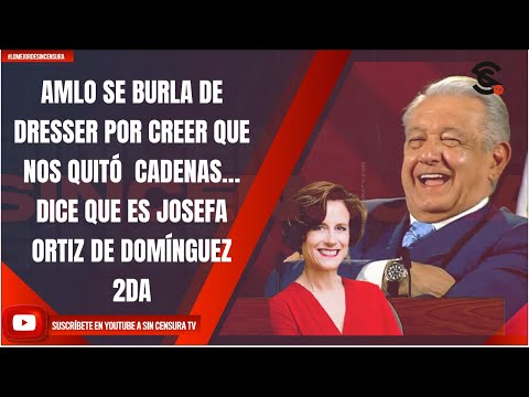 AMLO SE BURLA DE DRESSER POR CREER QUE NOS QUITÓ  CADENAS… DICE QUE ES JOSEFA ORTIZ DE DOMÍNGUEZ 2DA