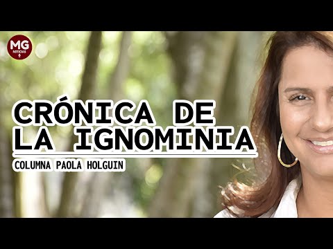 CRÓNICA DE LA IGNOMINIA  Columna Paola Holguin