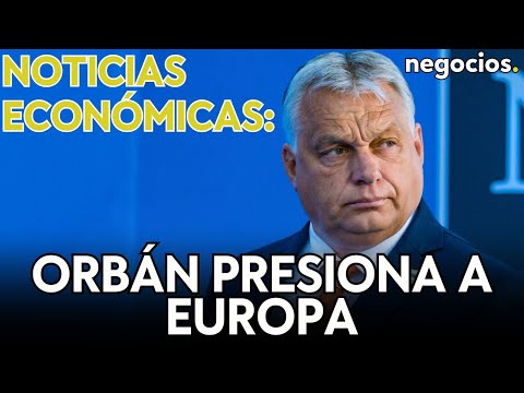 NOTICIAS ECONÓMICAS | Orbán presiona a Europa, el peligro de Reino Unido y Rusia prepara más gasto