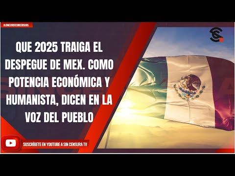 QUE 2025 TRAIGA EL DESPEGUE DE MEX. COMO POTENCIA ECONÓMICA Y HUMANISTA, DICEN EN LA VOZ DEL PUEBLO