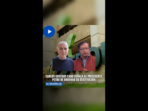 Carlos Gustavo Cano señala al presidente Petro de ordenar su destitución