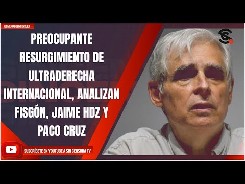 PREOCUPANTE RESURGIMIENTO DE ULTRADERECHA INTERNACIONAL, ANALIZAN FISGÓN, JAIME HDZ Y PACO CRUZ