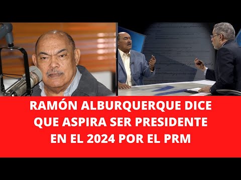 RAMÓN ALBURQUERQUE DICE QUE ASPIRA SER PRESIDENTE EN EL 2024 POR EL PRM