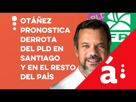 Otáñez pronostica derrota del PLD en Santiago y en el resto del país