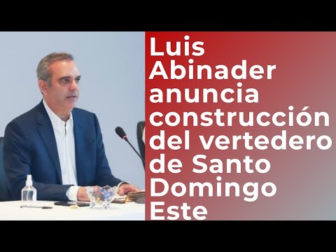 luis Abinader anuncia construcción de un vertedero para Santo Domingo Este