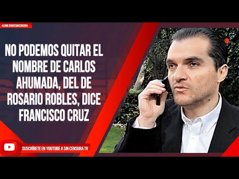 NO PODEMOS QUITAR EL NOMBRE DE CARLOS AHUMADA, DEL DE ROSARIO ROBLES, DICE FRANCISCO CRUZ