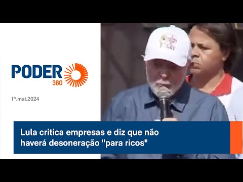 Lula critica empresas e diz que não haverá desoneração para ricos