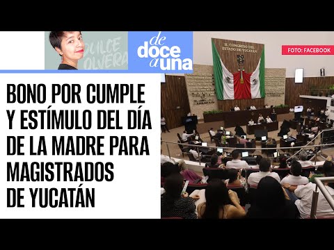 #DeDoceAUna Magistrados de Yucatán gozan de bono por cumpleaños, estímulo del Día de la Madre y más