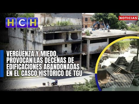Vergüenza y miedo, provocan las decenas de edificaciones abandonadas en el Casco Histórico de TGU