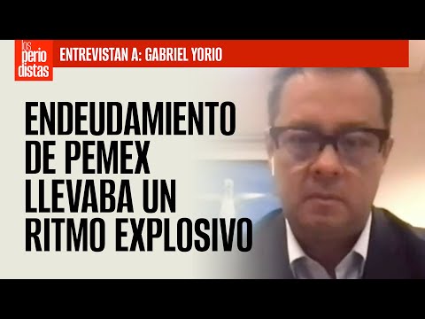 #Entrevista ¬ Gabriel Yorio dice que endeudamiento de Pemex llevaba un ritmo explosivo