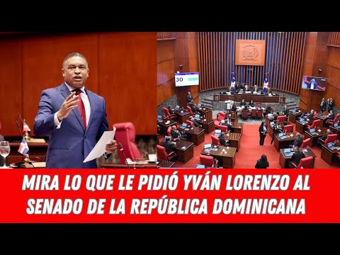 MIRA LO QUE LE PIDIÓ YVÁN LORENZO AL SENADO DE LA REPÚBLICA DOMINICANA