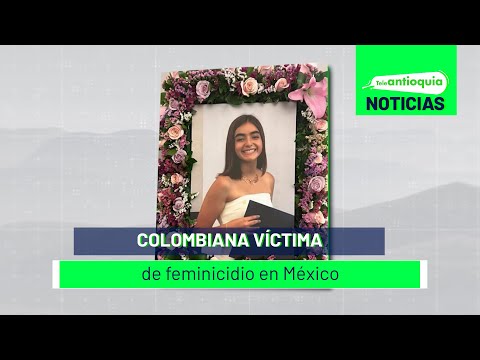 Colombiana víctima de feminicidio en México - Teleantioquia Noticias