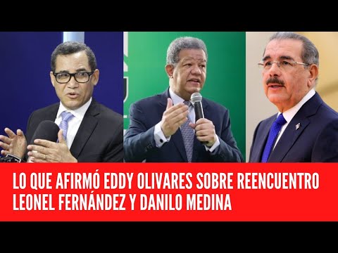 LO QUE AFIRMÓ EDDY OLIVARES SOBRE REENCUENTRO LEONEL FERNÁNDEZ Y DANILO MEDINA