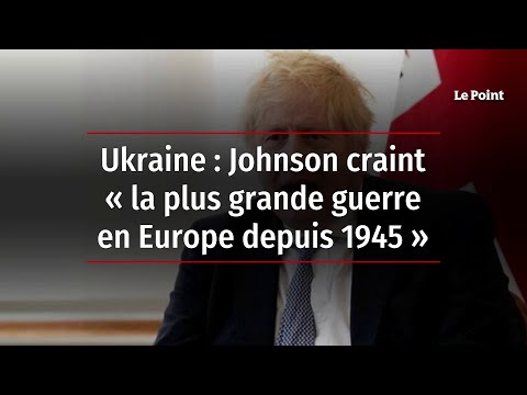 Ukraine : Johnson craint « la plus grande guerre en Europe depuis 1945 »