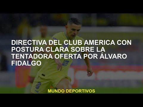 Directiva del Club América con una postura clara sobre la tentadora oferta de Álvaro Fidalgo