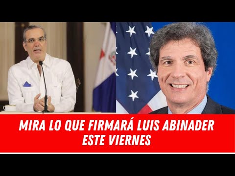 MIRA LO QUE FIRMARÁ LUIS ABINADER ESTE VIERNES