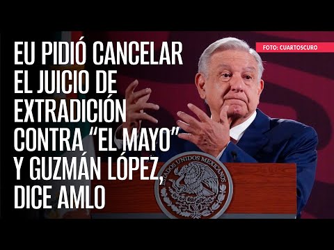 EU pidió cancelar el juicio de extradición contra “El Mayo” y Guzmán López, dice AMLO