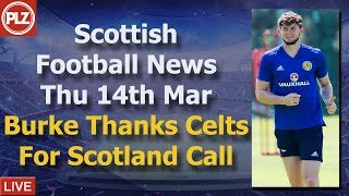 Burke Thanks Celtic For Scotland Recall – Thursday 14th March – PLZ Scottish Football News