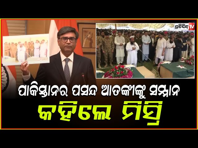 ବିଦେଶ ସଚିବଙ୍କ ସ୍ପଷ୍ଟ ବାର୍ତ୍ତା :ଆତଙ୍କବାଦୀଙ୍କୁ ସମ୍ମାନ ପାକ୍‌ର ପରମ୍ପରା ସାଜିଛି!Foreign secretarys message