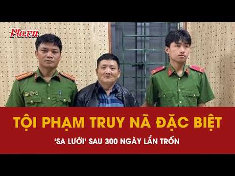 Kẻ bị truy nã đặc biệt nguy hiểm sa lưới sau gần 300 ngày lẩn trốn | PLO