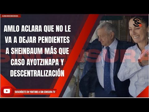 AMLO ACLARA QUE NO LE VA A DEJAR PENDIENTES A SHEINBAUM MÁS QUE CASO AYOTZINAPA Y DESCENTRALIZACIÓN