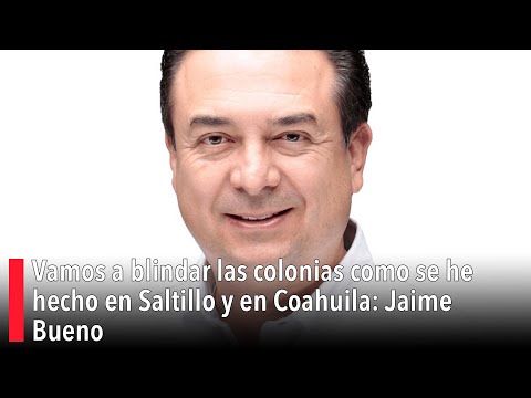 Vamos a blindar las colonias como se he hecho en Saltillo y en Coahuila: Jaime Bueno