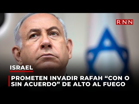 Israel promete invadir Rafah “con o sin acuerdo” de alto al fuego