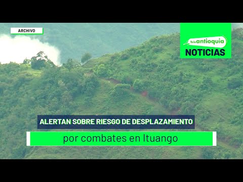Alertan sobre riesgo de desplazamiento por combates en Ituango - Teleantioquia Noticias