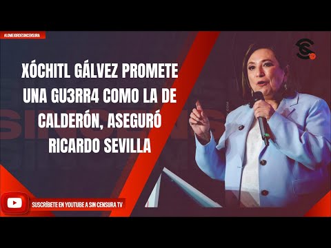 XÓCHITL GÁLVEZ PROMETE UNA GU3RR4 COMO LA DE CALDERÓN, CUESTIONA RICARDO SEVILLA