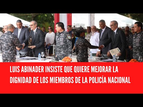 LUIS ABINADER INSISTE QUE QUIERE MEJORAR LA DIGNIDAD DE LOS MIEMBROS DE LA POLICÍA NACIONAL
