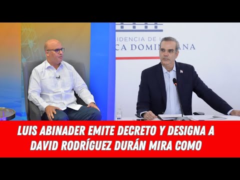 LUIS ABINADER EMITE DECRETO Y DESIGNA A DAVID RODRÍGUEZ DURÁN MIRA COMO