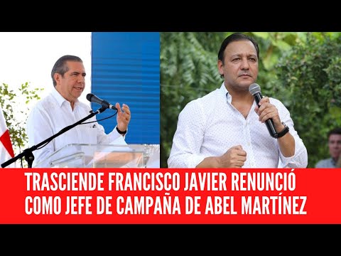 TRASCIENDE FRANCISCO JAVIER RENUNCIÓ COMO JEFE DE CAMPAÑA DE ABEL MARTÍNEZ