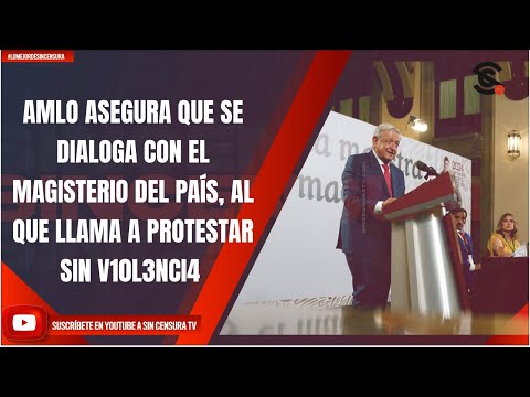 AMLO ASEGURA QUE SE DIALOGA CON EL MAGISTERIO DEL PAÍS, AL QUE LLAMA A PROTESTAR SIN V10L3NCI4