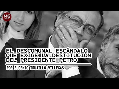 EL DESCOMUNAL ESCÁNDALO QUE EXIGE LA DESTITUCIÓN DEL PRESIDENTE PETRO Por Eugenio Trujillo Villegas